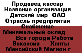 Продавец-кассир › Название организации ­ Детский мир, ОАО › Отрасль предприятия ­ Снабжение › Минимальный оклад ­ 25 000 - Все города Работа » Вакансии   . Ханты-Мансийский,Мегион г.